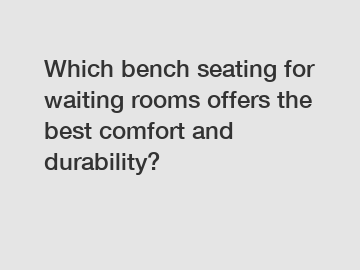 Which bench seating for waiting rooms offers the best comfort and durability?