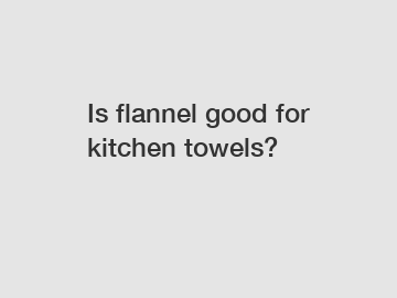 Is flannel good for kitchen towels?