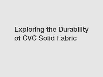 Exploring the Durability of CVC Solid Fabric