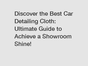 Discover the Best Car Detailing Cloth: Ultimate Guide to Achieve a Showroom Shine!