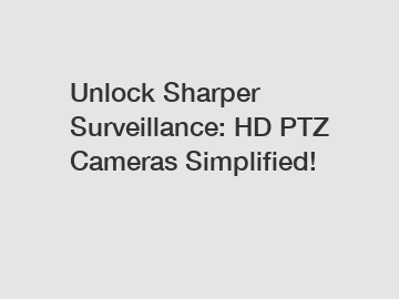 Unlock Sharper Surveillance: HD PTZ Cameras Simplified!