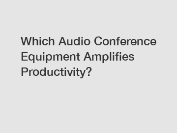 Which Audio Conference Equipment Amplifies Productivity?