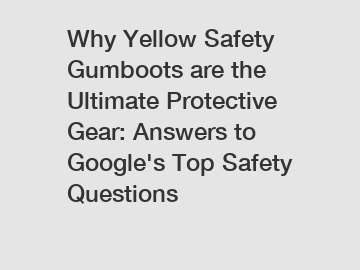 Why Yellow Safety Gumboots are the Ultimate Protective Gear: Answers to Google's Top Safety Questions