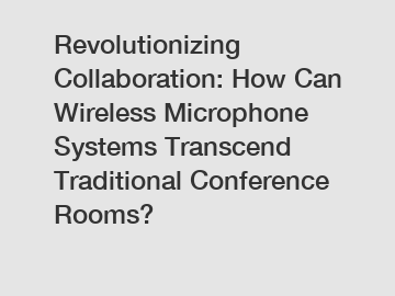 Revolutionizing Collaboration: How Can Wireless Microphone Systems Transcend Traditional Conference Rooms?
