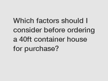 Which factors should I consider before ordering a 40ft container house for purchase?