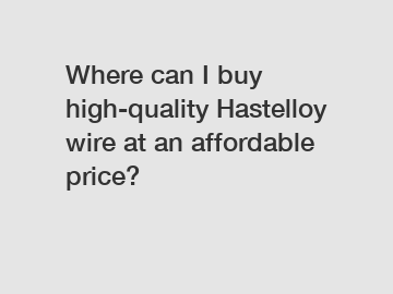 Where can I buy high-quality Hastelloy wire at an affordable price?