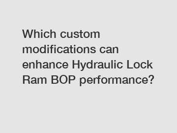 Which custom modifications can enhance Hydraulic Lock Ram BOP performance?