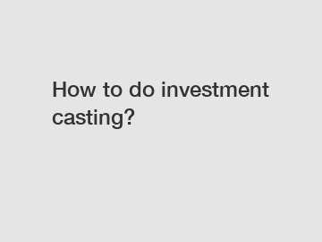 How to do investment casting?