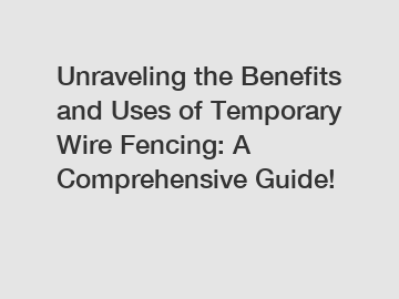 Unraveling the Benefits and Uses of Temporary Wire Fencing: A Comprehensive Guide!