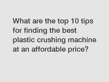 What are the top 10 tips for finding the best plastic crushing machine at an affordable price?