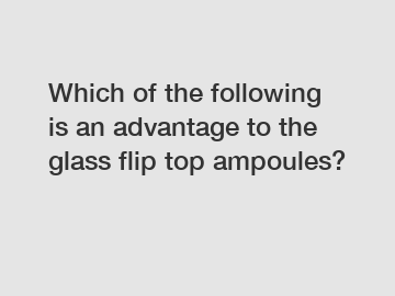 Which of the following is an advantage to the glass flip top ampoules?