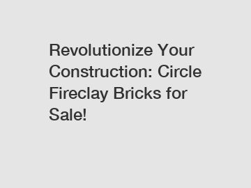 Revolutionize Your Construction: Circle Fireclay Bricks for Sale!