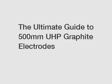 The Ultimate Guide to 500mm UHP Graphite Electrodes