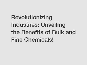 Revolutionizing Industries: Unveiling the Benefits of Bulk and Fine Chemicals!