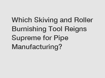 Which Skiving and Roller Burnishing Tool Reigns Supreme for Pipe Manufacturing?