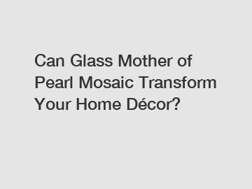 Can Glass Mother of Pearl Mosaic Transform Your Home Décor?