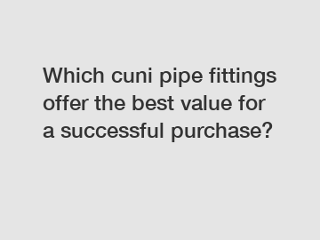 Which cuni pipe fittings offer the best value for a successful purchase?