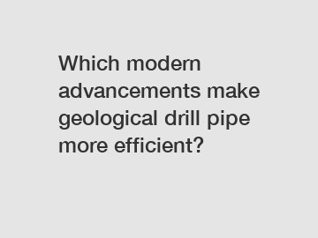 Which modern advancements make geological drill pipe more efficient?