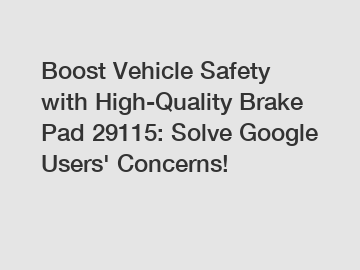 Boost Vehicle Safety with High-Quality Brake Pad 29115: Solve Google Users' Concerns!