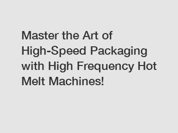 Master the Art of High-Speed Packaging with High Frequency Hot Melt Machines!