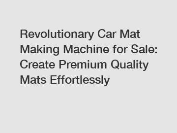 Revolutionary Car Mat Making Machine for Sale: Create Premium Quality Mats Effortlessly