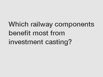 Which railway components benefit most from investment casting?