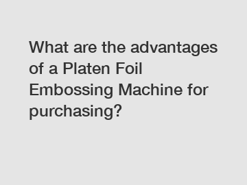 What are the advantages of a Platen Foil Embossing Machine for purchasing?