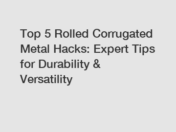 Top 5 Rolled Corrugated Metal Hacks: Expert Tips for Durability & Versatility