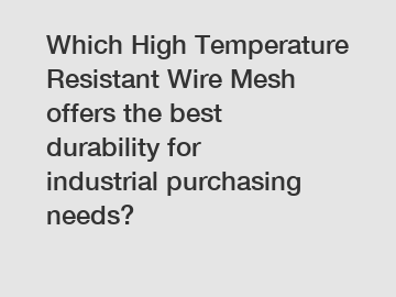 Which High Temperature Resistant Wire Mesh offers the best durability for industrial purchasing needs?