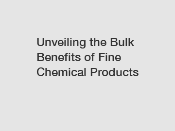 Unveiling the Bulk Benefits of Fine Chemical Products