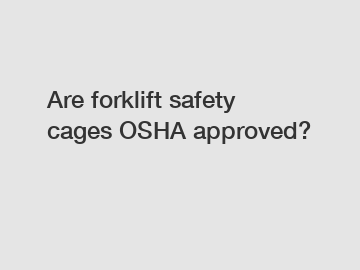 Are forklift safety cages OSHA approved?