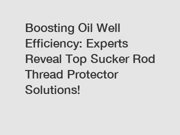 Boosting Oil Well Efficiency: Experts Reveal Top Sucker Rod Thread Protector Solutions!