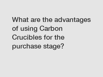 What are the advantages of using Carbon Crucibles for the purchase stage?