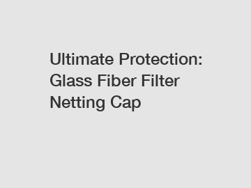 Ultimate Protection: Glass Fiber Filter Netting Cap