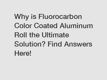 Why is Fluorocarbon Color Coated Aluminum Roll the Ultimate Solution? Find Answers Here!