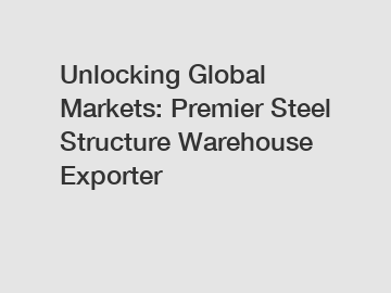 Unlocking Global Markets: Premier Steel Structure Warehouse Exporter