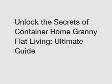 Unlock the Secrets of Container Home Granny Flat Living: Ultimate Guide