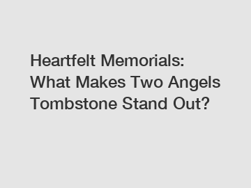 Heartfelt Memorials: What Makes Two Angels Tombstone Stand Out?