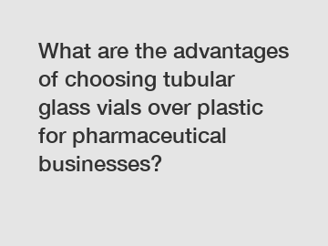 What are the advantages of choosing tubular glass vials over plastic for pharmaceutical businesses?