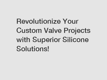 Revolutionize Your Custom Valve Projects with Superior Silicone Solutions!