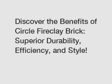 Discover the Benefits of Circle Fireclay Brick: Superior Durability, Efficiency, and Style!