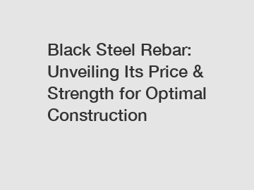 Black Steel Rebar: Unveiling Its Price & Strength for Optimal Construction