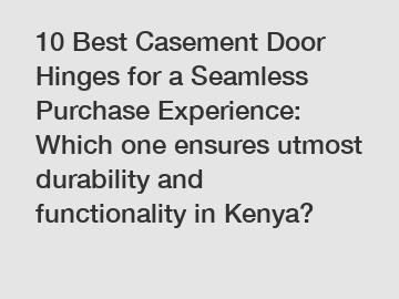 10 Best Casement Door Hinges for a Seamless Purchase Experience: Which one ensures utmost durability and functionality in Kenya?