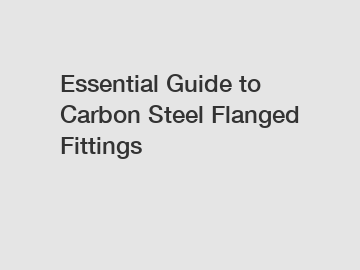 Essential Guide to Carbon Steel Flanged Fittings