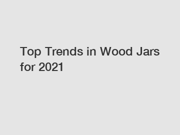 Top Trends in Wood Jars for 2021