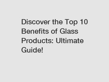 Discover the Top 10 Benefits of Glass Products: Ultimate Guide!