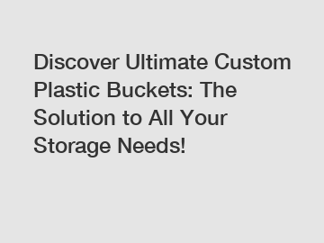 Discover Ultimate Custom Plastic Buckets: The Solution to All Your Storage Needs!