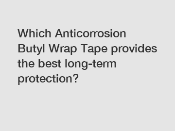 Which Anticorrosion Butyl Wrap Tape provides the best long-term protection?