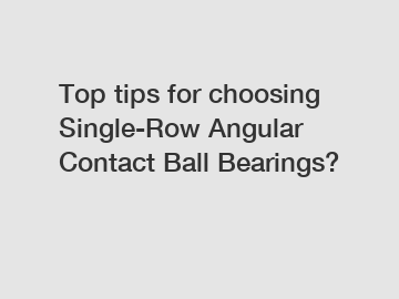 Top tips for choosing Single-Row Angular Contact Ball Bearings?