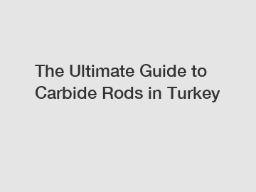 The Ultimate Guide to Carbide Rods in Turkey